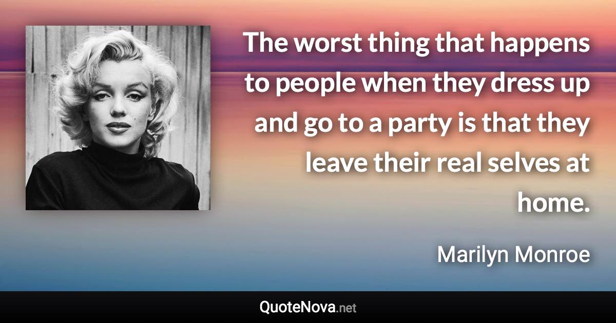 The worst thing that happens to people when they dress up and go to a party is that they leave their real selves at home. - Marilyn Monroe quote