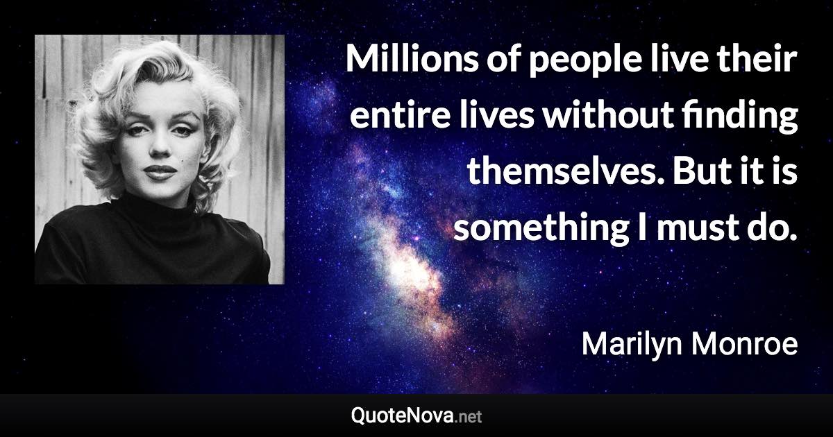 Millions of people live their entire lives without finding themselves. But it is something I must do. - Marilyn Monroe quote