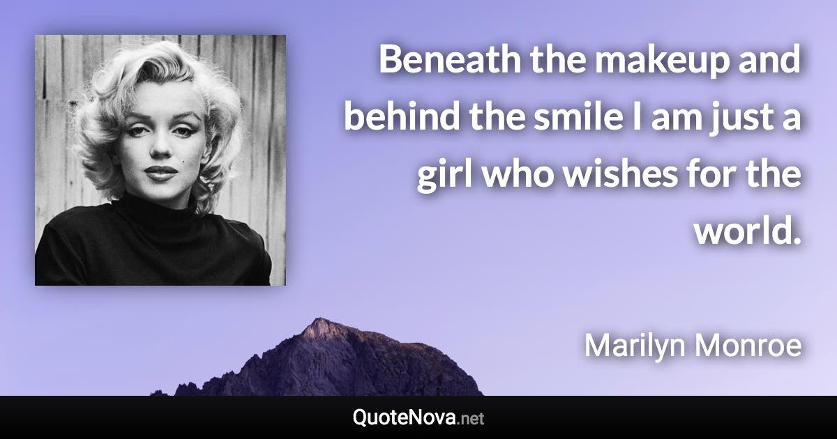 Beneath the makeup and behind the smile I am just a girl who wishes for the world. - Marilyn Monroe quote