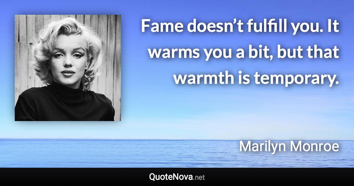 Fame doesn’t fulfill you. It warms you a bit, but that warmth is temporary. - Marilyn Monroe quote
