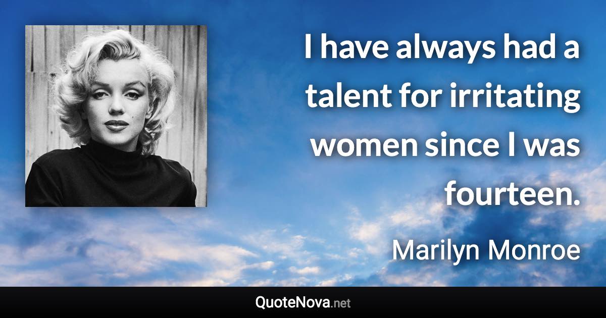 I have always had a talent for irritating women since I was fourteen. - Marilyn Monroe quote