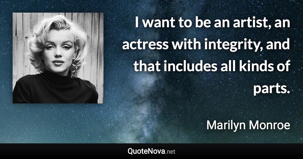 I want to be an artist, an actress with integrity, and that includes all kinds of parts. - Marilyn Monroe quote