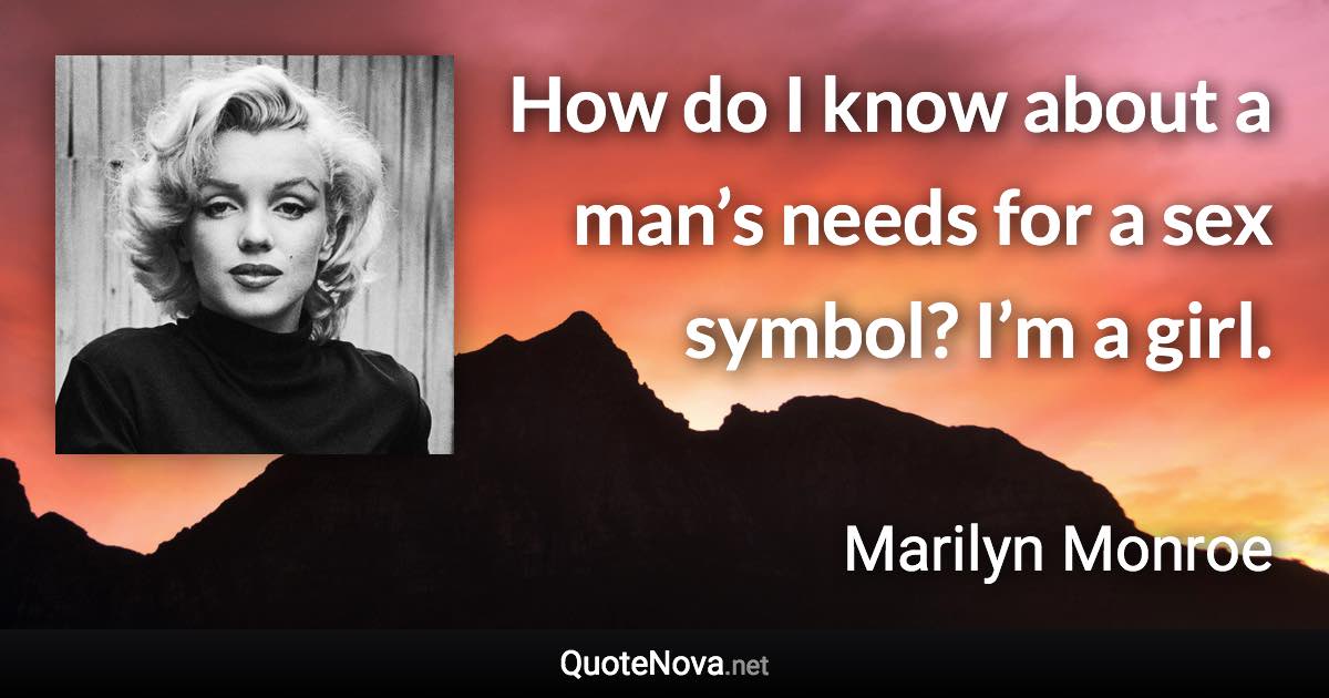 How do I know about a man’s needs for a sex symbol? I’m a girl. - Marilyn Monroe quote