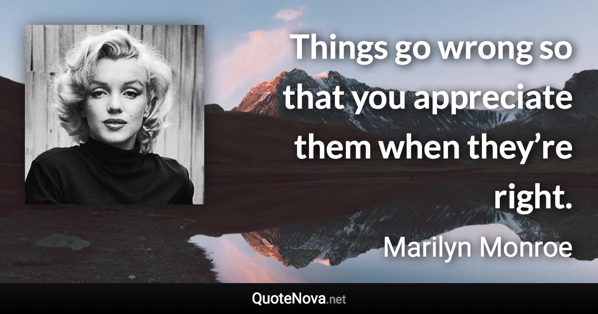 Things go wrong so that you appreciate them when they’re right. - Marilyn Monroe quote