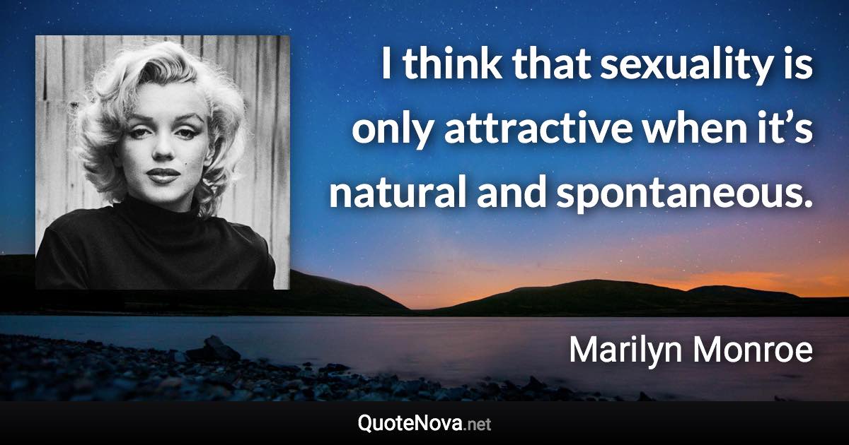 I think that sexuality is only attractive when it’s natural and spontaneous. - Marilyn Monroe quote