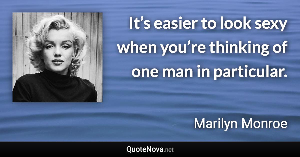 It’s easier to look sexy when you’re thinking of one man in particular. - Marilyn Monroe quote