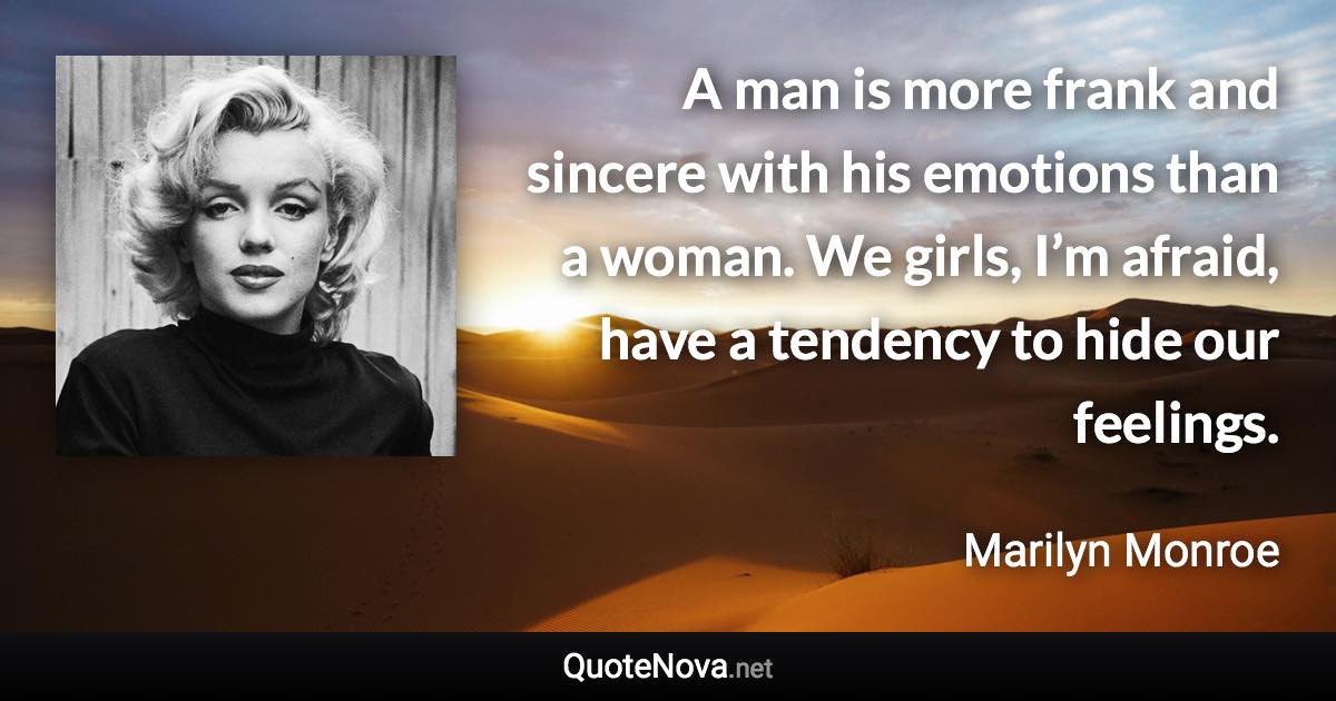 A man is more frank and sincere with his emotions than a woman. We girls, I’m afraid, have a tendency to hide our feelings. - Marilyn Monroe quote