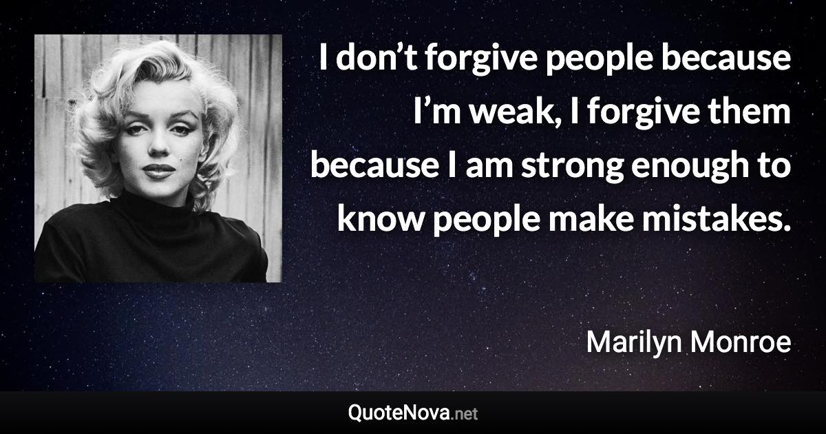 I don’t forgive people because I’m weak, I forgive them because I am strong enough to know people make mistakes. - Marilyn Monroe quote