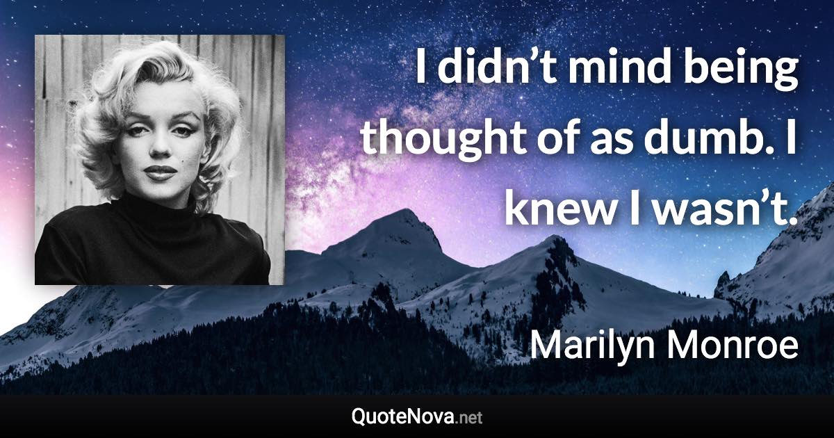 I didn’t mind being thought of as dumb. I knew I wasn’t. - Marilyn Monroe quote