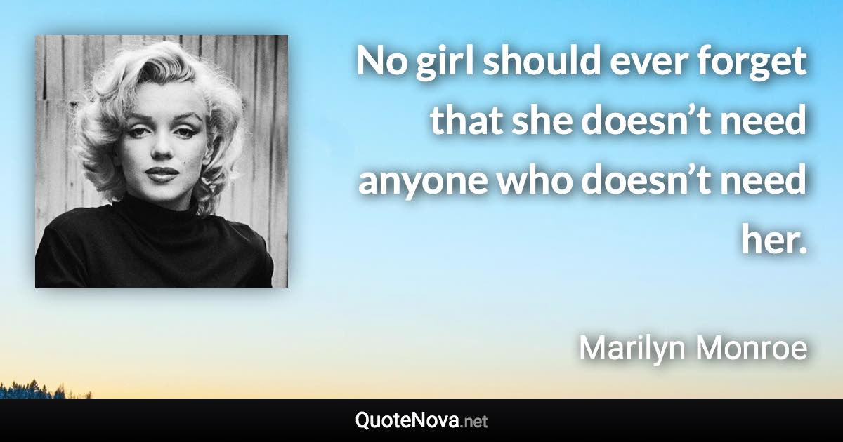 No girl should ever forget that she doesn’t need anyone who doesn’t need her. - Marilyn Monroe quote