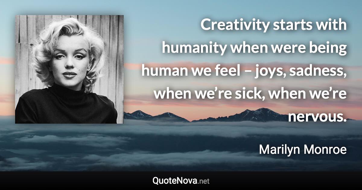 Creativity starts with humanity when were being human we feel – joys, sadness, when we’re sick, when we’re nervous. - Marilyn Monroe quote