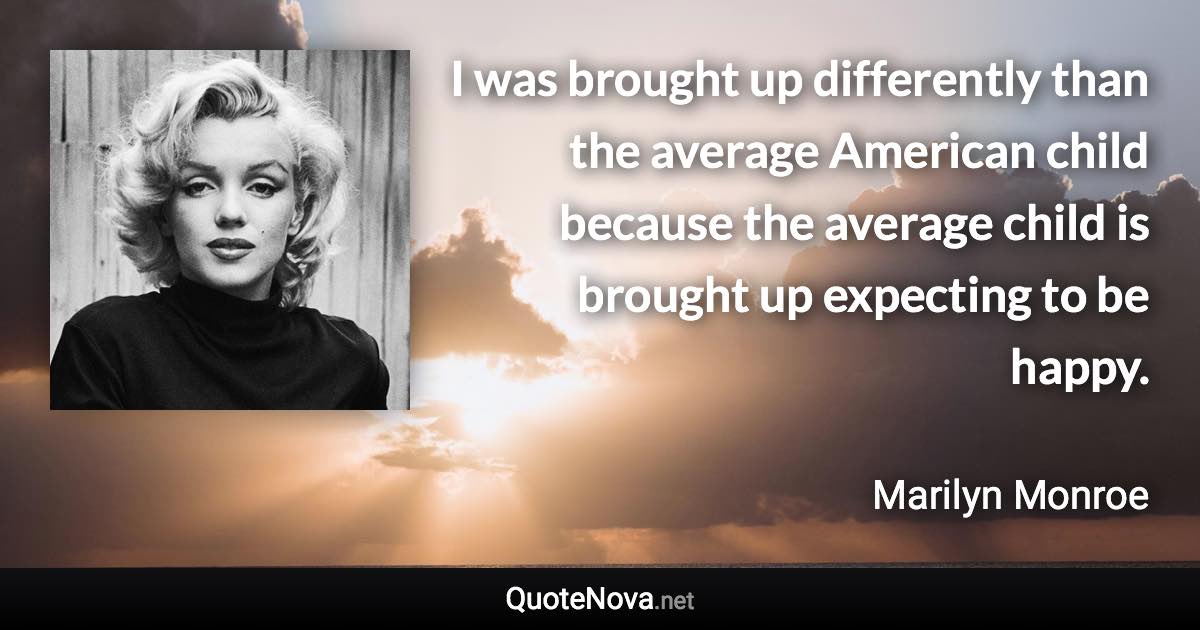 I was brought up differently than the average American child because the average child is brought up expecting to be happy. - Marilyn Monroe quote