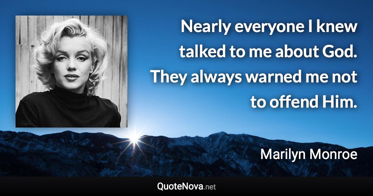 Nearly everyone I knew talked to me about God. They always warned me not to offend Him. - Marilyn Monroe quote