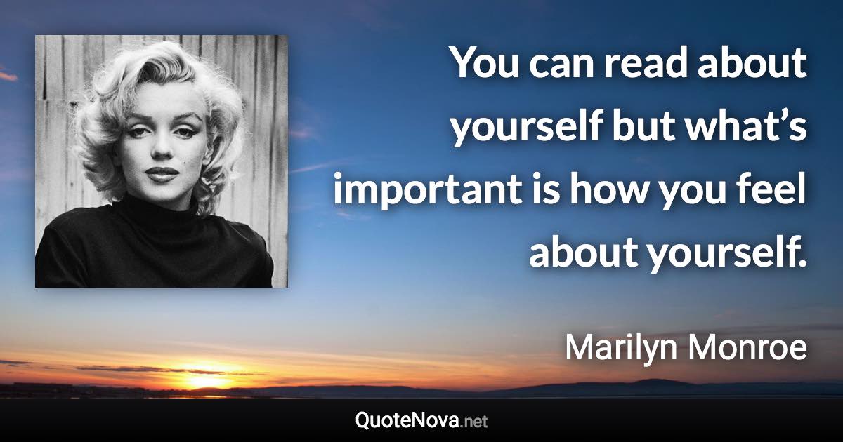 You can read about yourself but what’s important is how you feel about yourself. - Marilyn Monroe quote