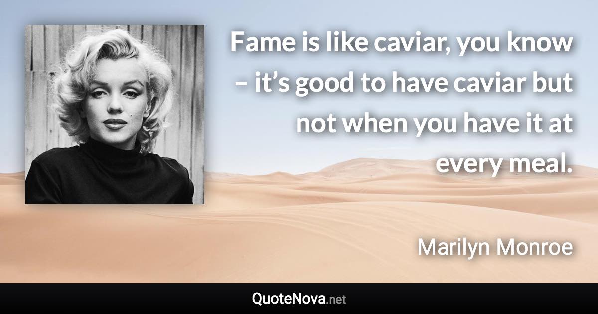 Fame is like caviar, you know – it’s good to have caviar but not when you have it at every meal. - Marilyn Monroe quote