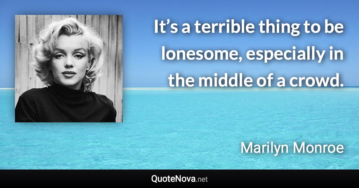 It’s a terrible thing to be lonesome, especially in the middle of a crowd. - Marilyn Monroe quote