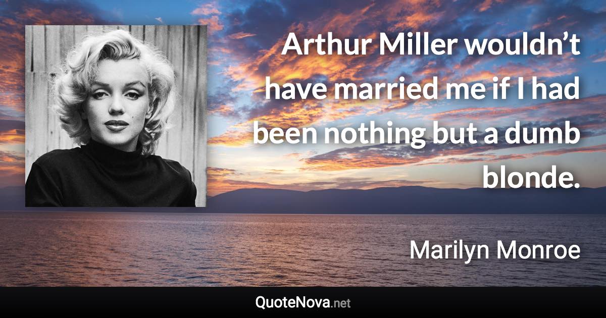 Arthur Miller wouldn’t have married me if I had been nothing but a dumb blonde. - Marilyn Monroe quote