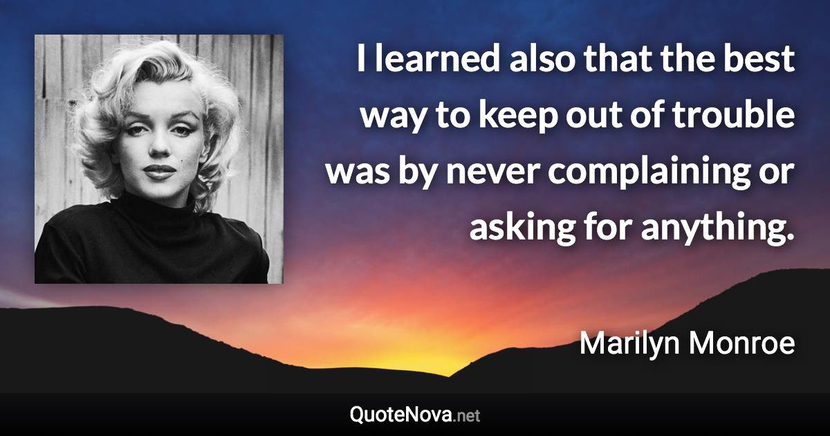 I learned also that the best way to keep out of trouble was by never complaining or asking for anything. - Marilyn Monroe quote