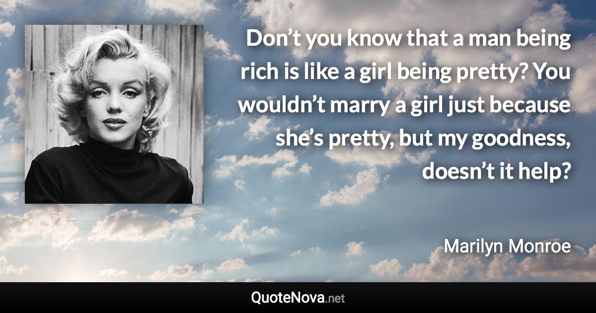 Don’t you know that a man being rich is like a girl being pretty? You wouldn’t marry a girl just because she’s pretty, but my goodness, doesn’t it help? - Marilyn Monroe quote