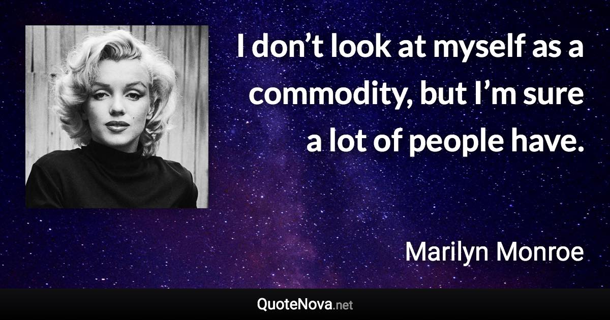 I don’t look at myself as a commodity, but I’m sure a lot of people have. - Marilyn Monroe quote