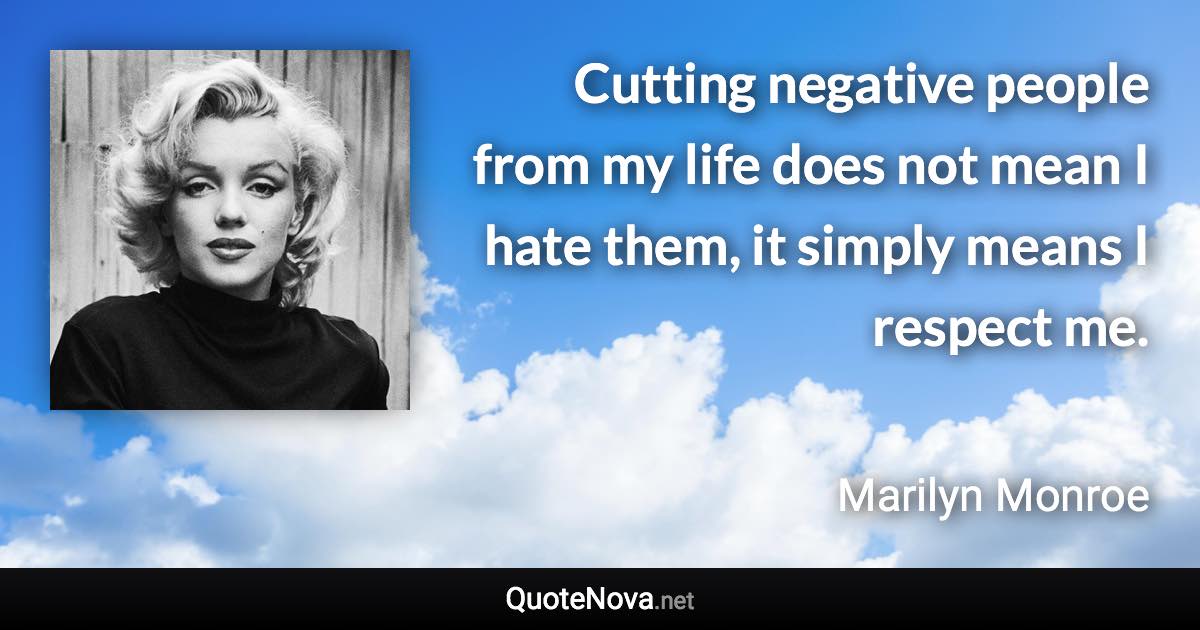 Cutting negative people from my life does not mean I hate them, it simply means I respect me. - Marilyn Monroe quote