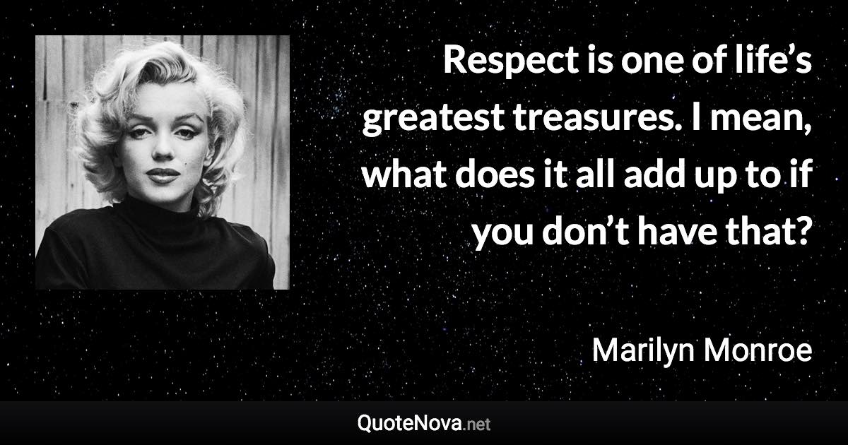 Respect is one of life’s greatest treasures. I mean, what does it all add up to if you don’t have that? - Marilyn Monroe quote