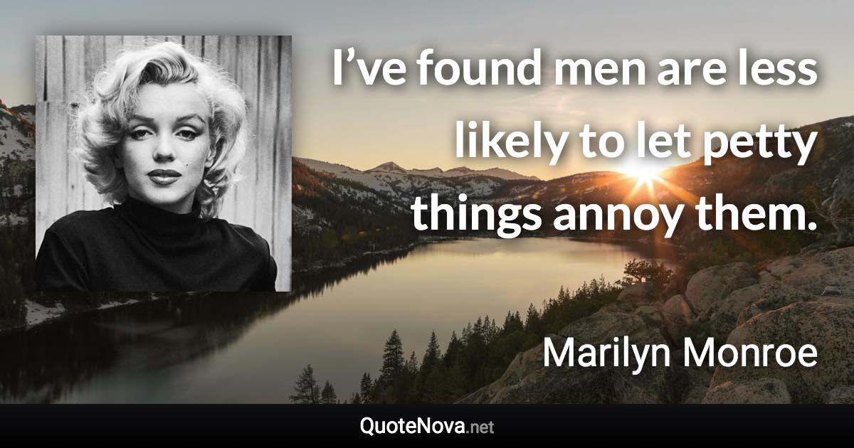 I’ve found men are less likely to let petty things annoy them. - Marilyn Monroe quote