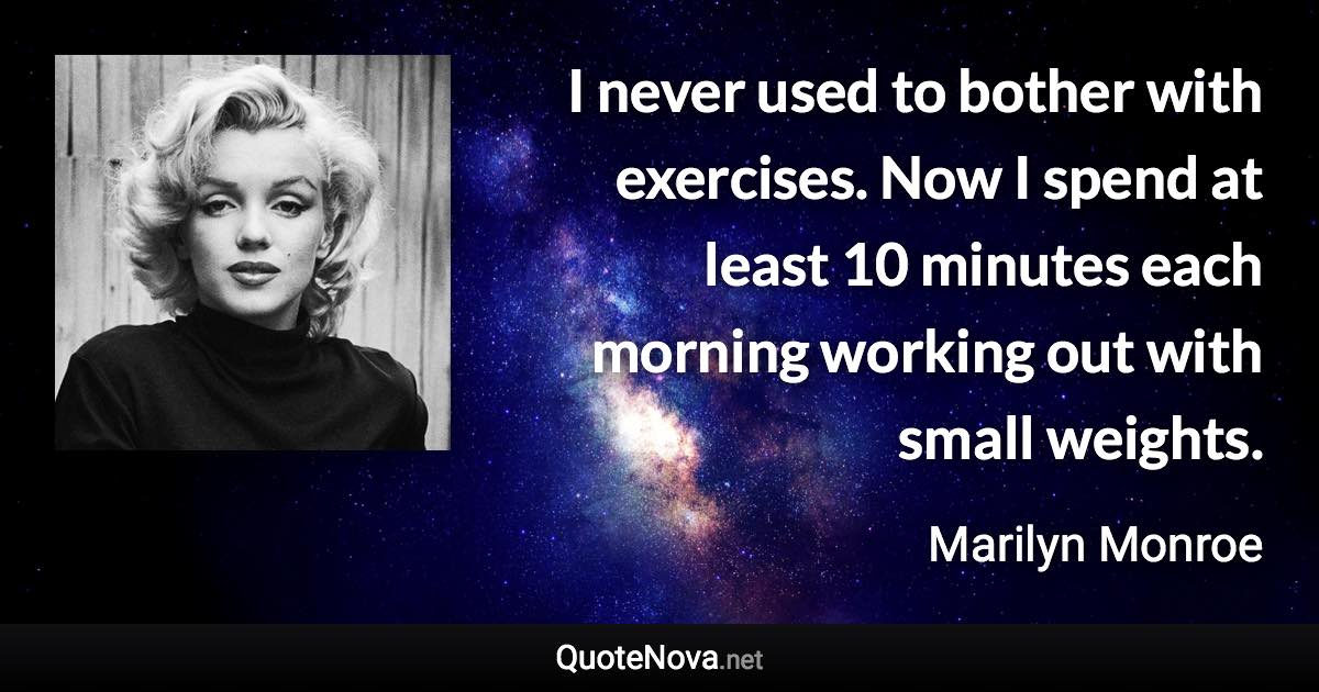 I never used to bother with exercises. Now I spend at least 10 minutes each morning working out with small weights. - Marilyn Monroe quote