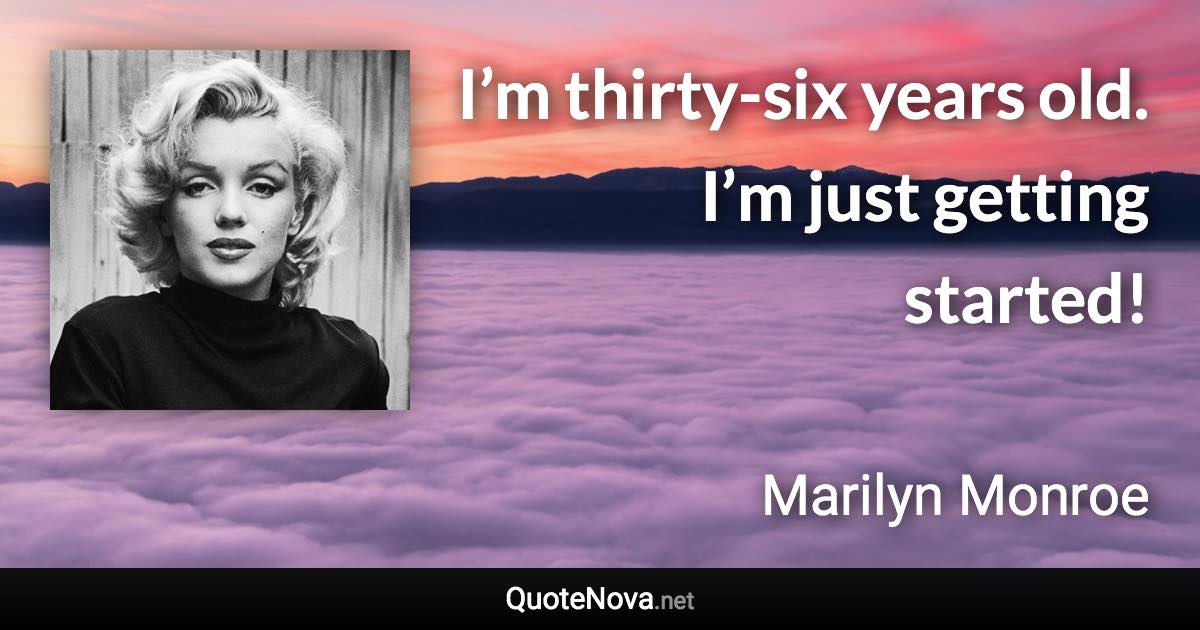 I’m thirty-six years old. I’m just getting started! - Marilyn Monroe quote