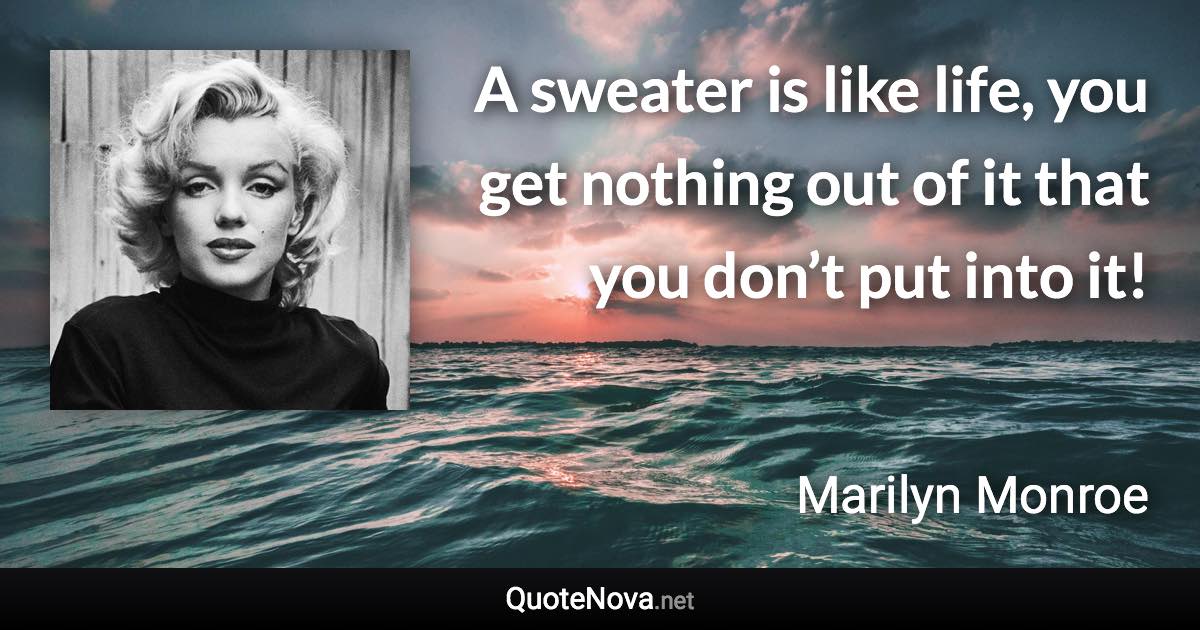 A sweater is like life, you get nothing out of it that you don’t put into it! - Marilyn Monroe quote