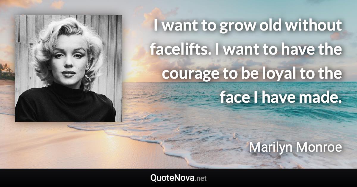 I want to grow old without facelifts. I want to have the courage to be loyal to the face I have made. - Marilyn Monroe quote