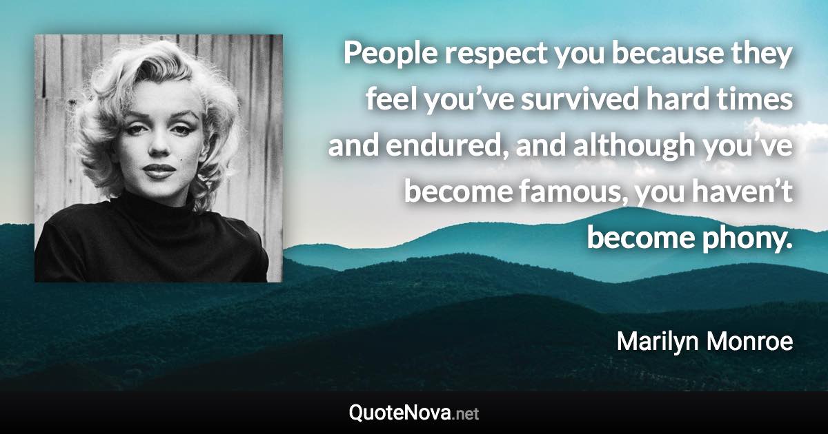 People respect you because they feel you’ve survived hard times and endured, and although you’ve become famous, you haven’t become phony. - Marilyn Monroe quote