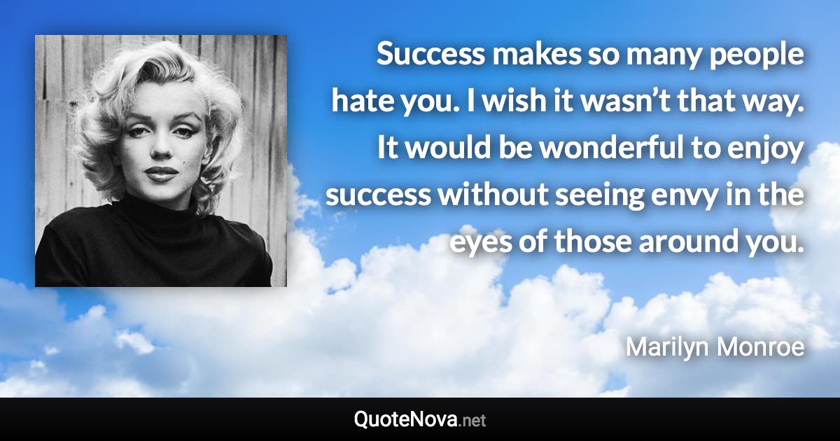 Success makes so many people hate you. I wish it wasn’t that way. It would be wonderful to enjoy success without seeing envy in the eyes of those around you. - Marilyn Monroe quote