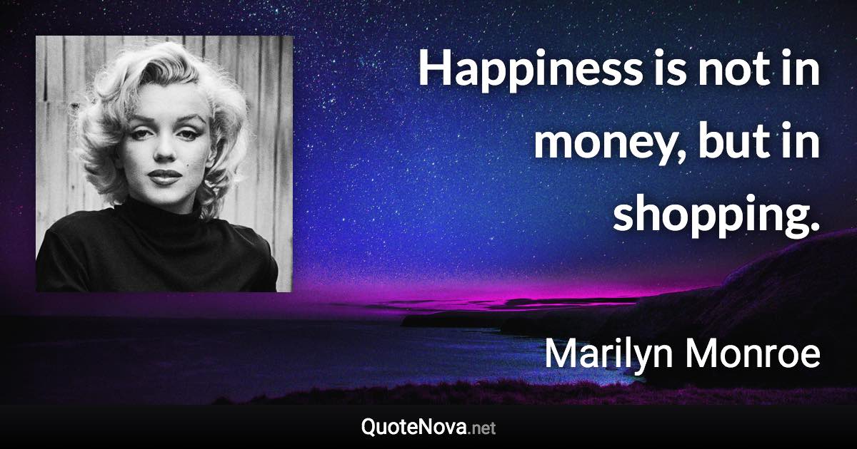 Happiness is not in money, but in shopping. - Marilyn Monroe quote