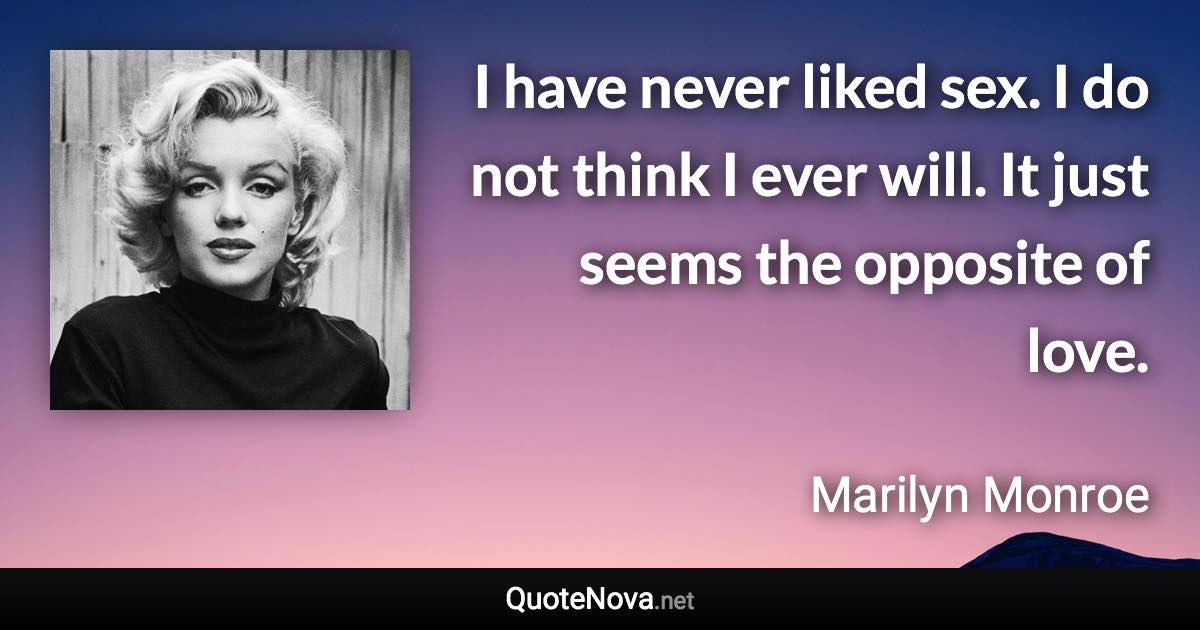 I have never liked sex. I do not think I ever will. It just seems the opposite of love. - Marilyn Monroe quote