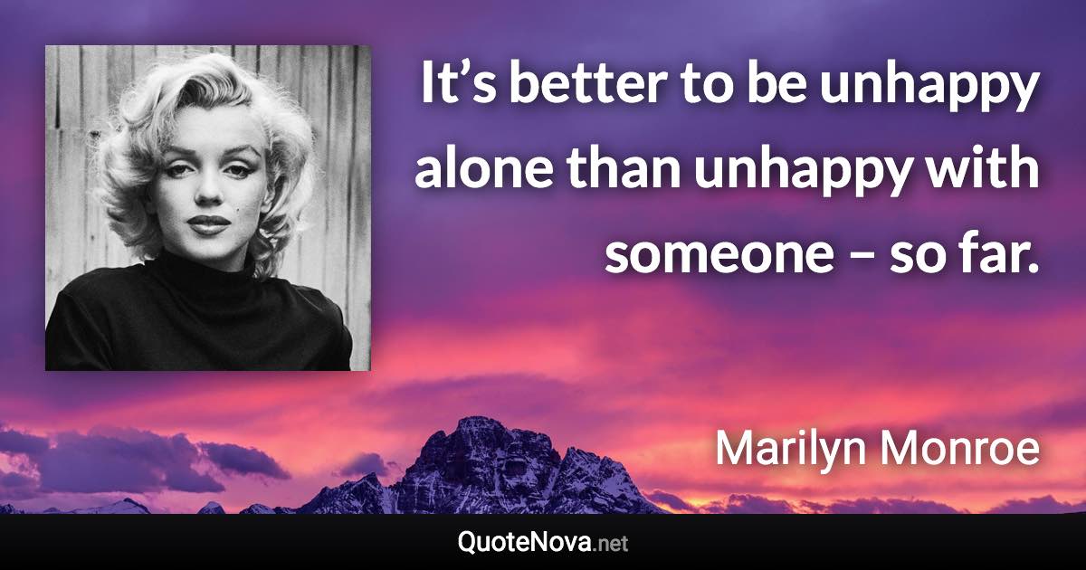 It’s better to be unhappy alone than unhappy with someone – so far. - Marilyn Monroe quote