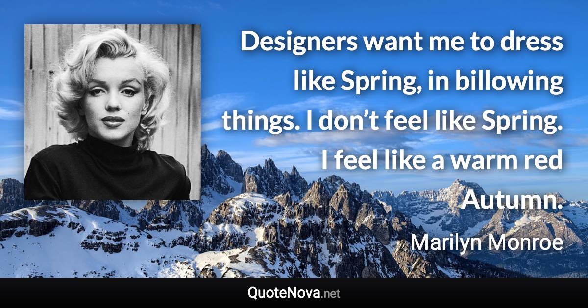 Designers want me to dress like Spring, in billowing things. I don’t feel like Spring. I feel like a warm red Autumn. - Marilyn Monroe quote