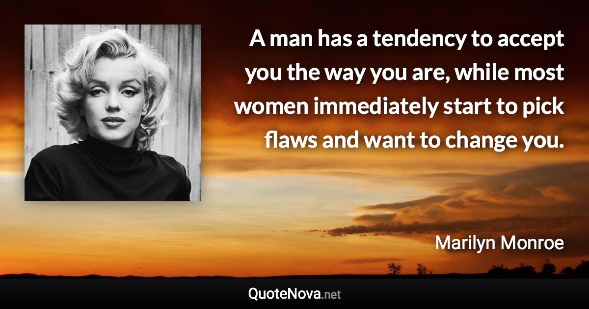 A man has a tendency to accept you the way you are, while most women immediately start to pick flaws and want to change you. - Marilyn Monroe quote