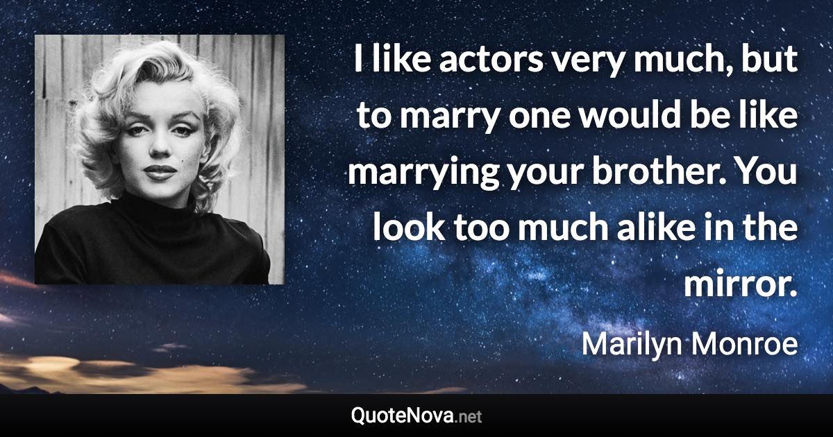 I like actors very much, but to marry one would be like marrying your brother. You look too much alike in the mirror. - Marilyn Monroe quote