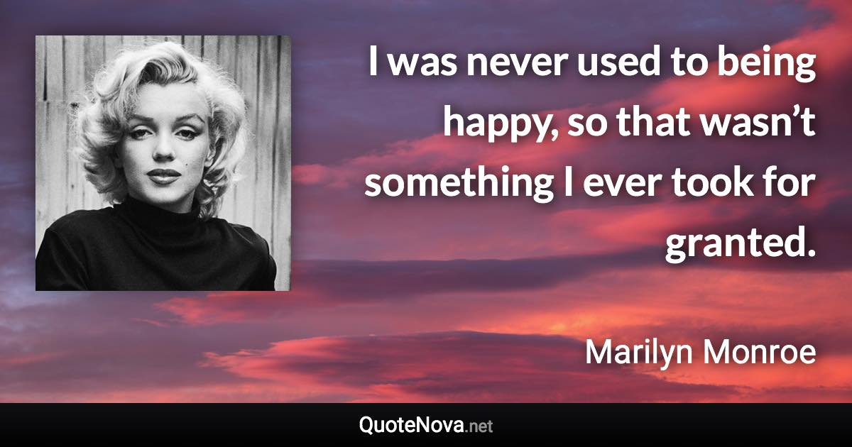 I was never used to being happy, so that wasn’t something I ever took for granted. - Marilyn Monroe quote