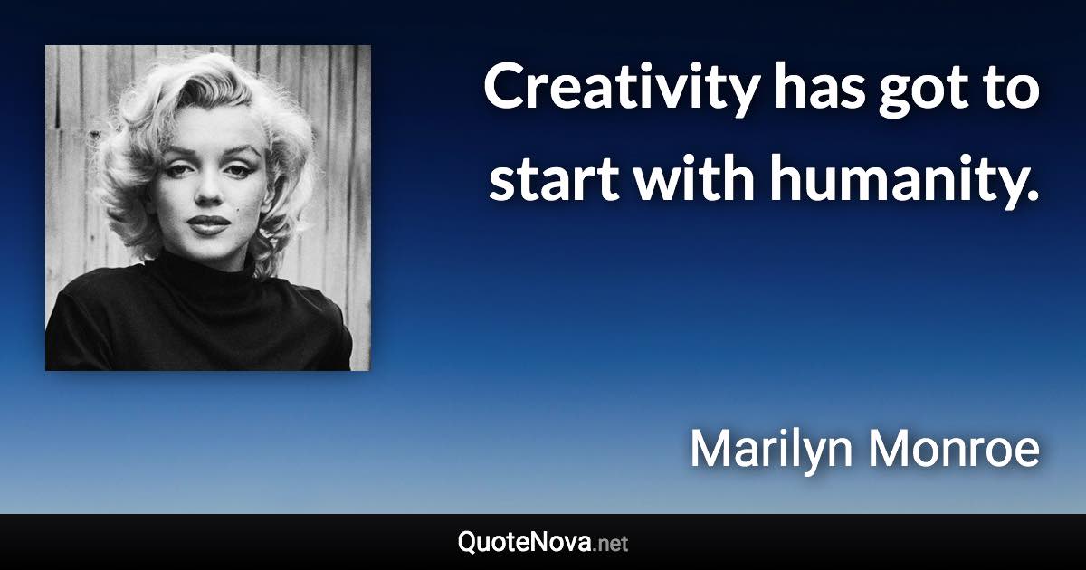 Creativity has got to start with humanity. - Marilyn Monroe quote