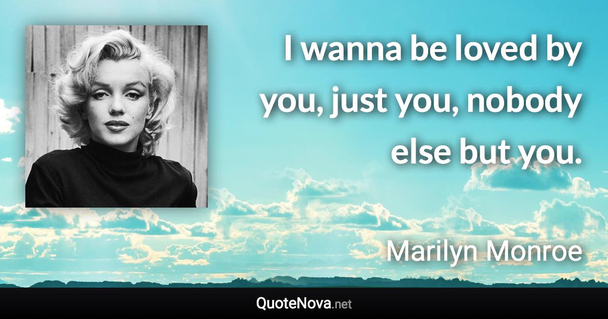 I wanna be loved by you, just you, nobody else but you. - Marilyn Monroe quote