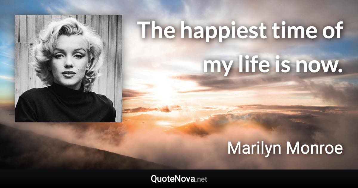 The happiest time of my life is now. - Marilyn Monroe quote