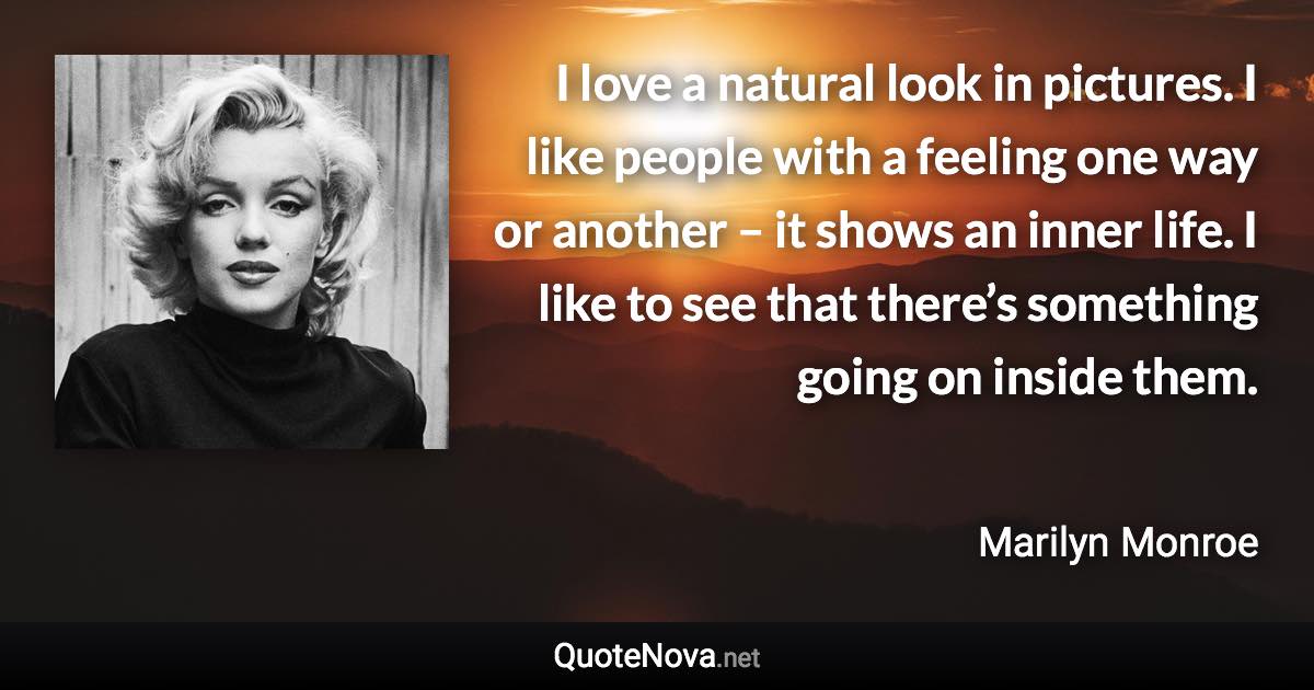 I love a natural look in pictures. I like people with a feeling one way or another – it shows an inner life. I like to see that there’s something going on inside them. - Marilyn Monroe quote