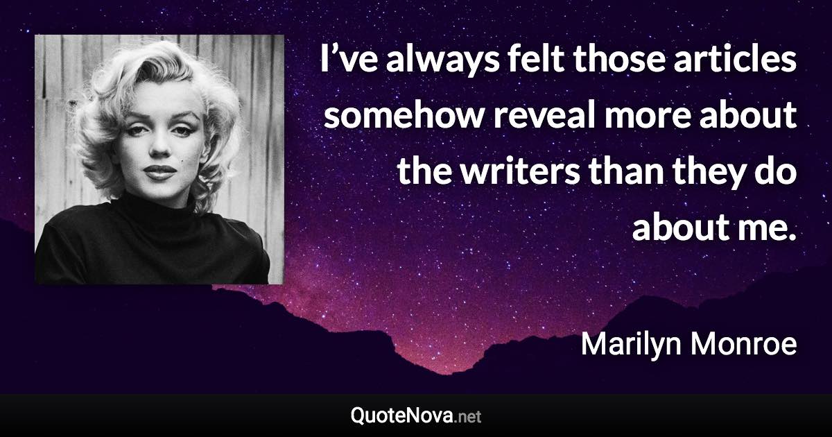 I’ve always felt those articles somehow reveal more about the writers than they do about me. - Marilyn Monroe quote