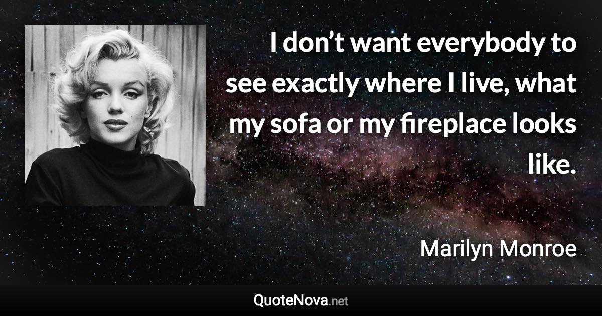 I don’t want everybody to see exactly where I live, what my sofa or my fireplace looks like. - Marilyn Monroe quote