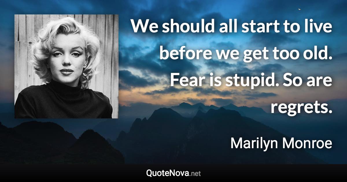 We should all start to live before we get too old. Fear is stupid. So are regrets. - Marilyn Monroe quote