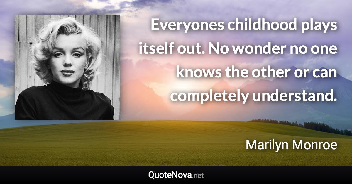 Everyones childhood plays itself out. No wonder no one knows the other or can completely understand. - Marilyn Monroe quote