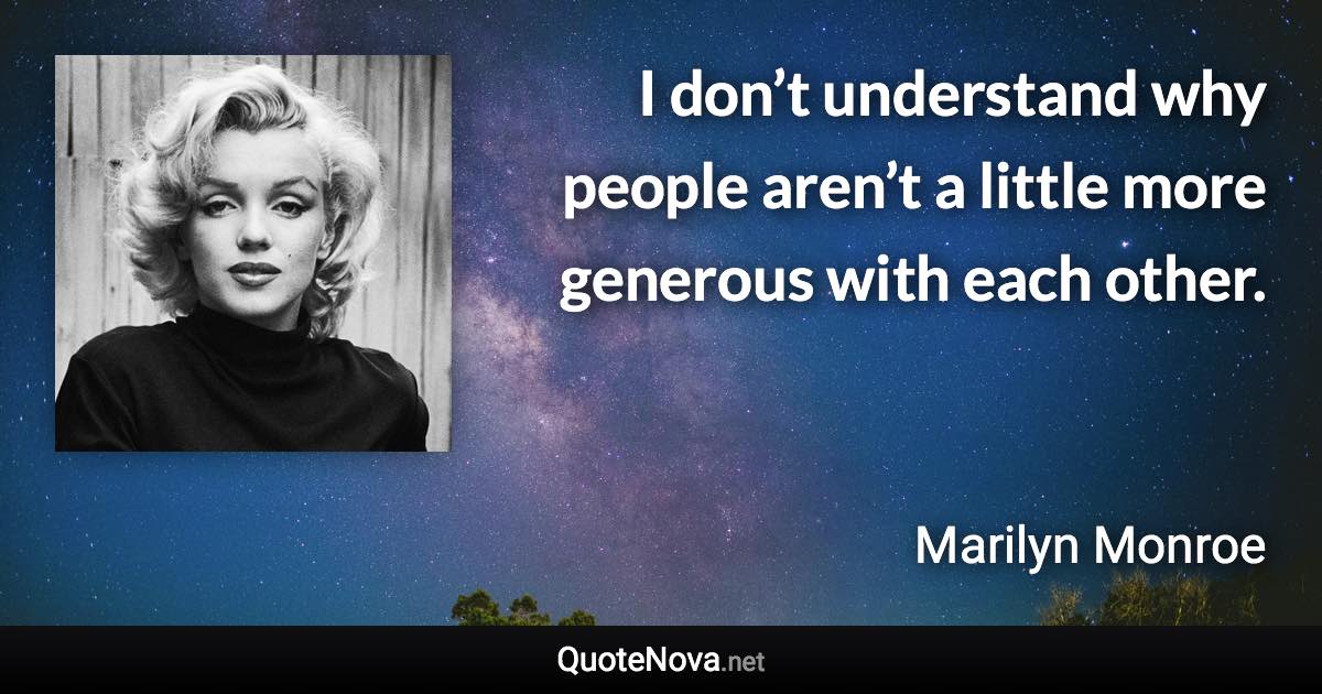 I don’t understand why people aren’t a little more generous with each other. - Marilyn Monroe quote