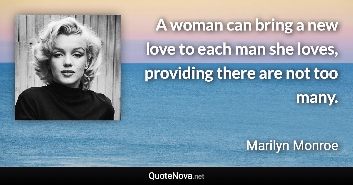 A woman can bring a new love to each man she loves, providing there are not too many. - Marilyn Monroe quote